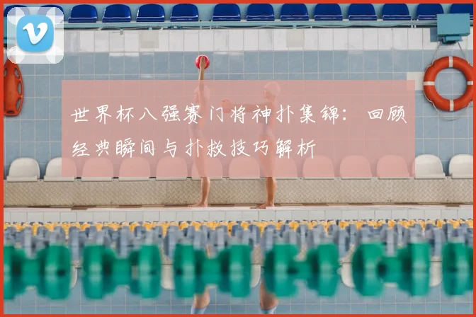 世界杯八强赛门将神扑集锦：回顾经典瞬间与扑救技巧解析