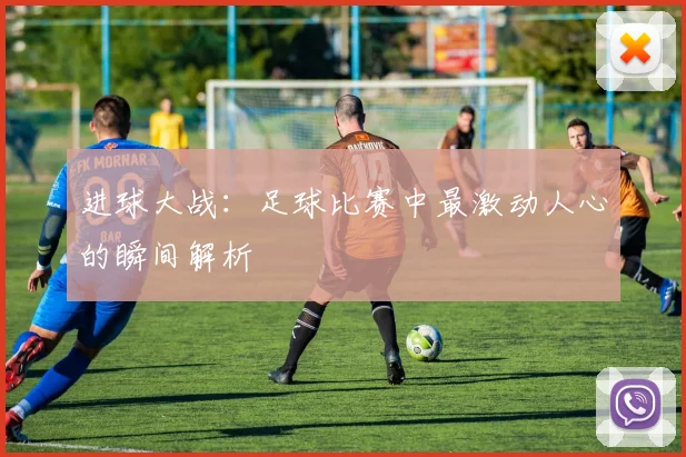 进球大战:足球比赛中最激动人心的瞬间解析