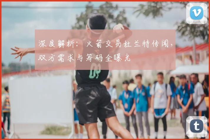 深度解析：火箭交易杜兰特传闻，双方需求与筹码全曝光