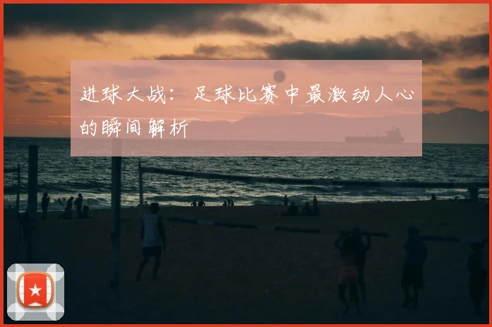 进球大战：足球比赛中最激动人心的瞬间解析