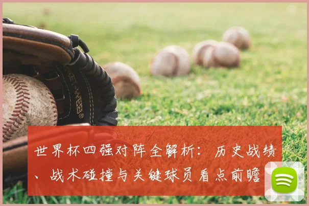 世界杯四强对阵全解析：历史战绩、战术碰撞与关键球员看点前瞻