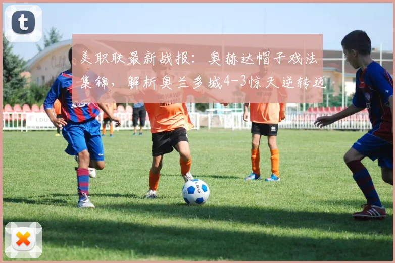 美职联最新战报：奥赫达帽子戏法集锦，解析奥兰多城4-3惊天逆转迈阿密国际全过程