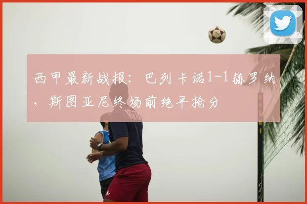 西甲最新战报：巴列卡诺1-1赫罗纳，斯图亚尼终场前绝平抢分