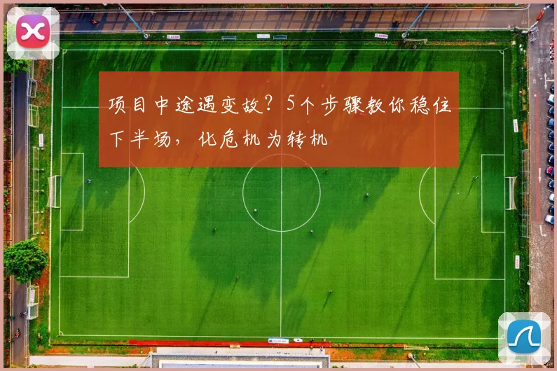 项目中途遇变故？5个步骤教你稳住下半场，化危机为转机